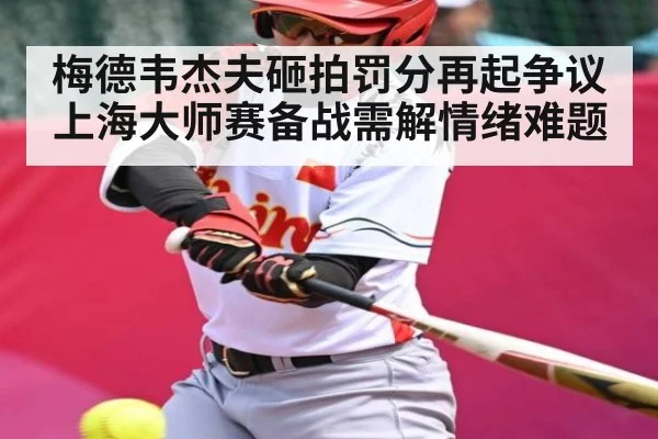 梅德韦杰夫砸拍罚分再起争议 上海大师赛备战需解情绪难题