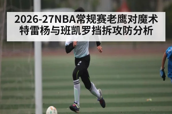 2026-27NBA常规赛老鹰对魔术特雷杨与班凯罗挡拆攻防分析