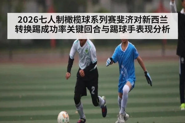 2026七人制橄榄球系列赛斐济对新西兰转换踢成功率关键回合与踢球手表现分析