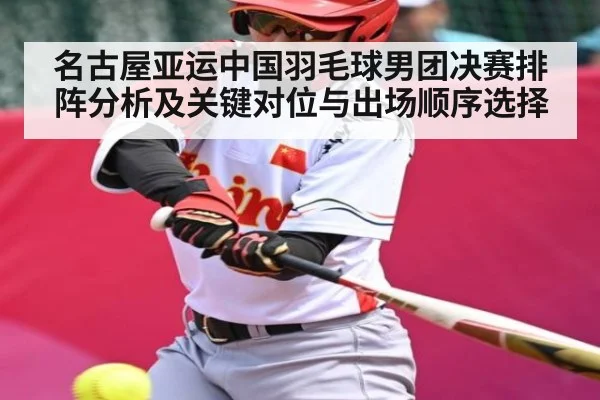名古屋亚运中国羽毛球男团决赛排阵分析及关键对位与出场顺序选择